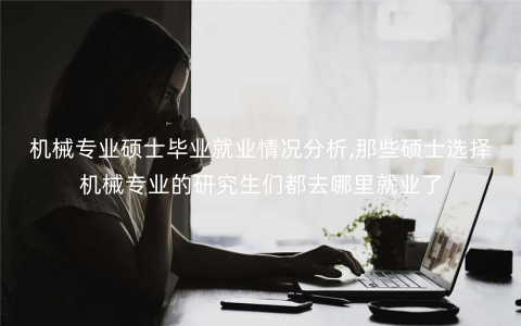 机械专业硕士毕业就业情况分析,那些硕士选择机械专业的研究生们都去哪里就业了 机械专业硕士毕业就业情况分析,那些硕士选择机械专业的研究生们都去哪里就业了