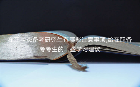 在职状态备考研究生有哪些注意事项,给在职备考考生的一些学习建议 在职状态备考研究生有哪些注意事项,给在职备考考生的一些学习建议