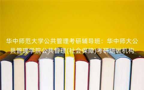 华中师范大学公共管理考研辅导班:华中师大公共管理学院公共管理(社会保障)考研培训机构 华中师范大学公共管理考研辅导班:华中师大公共管理学院公共管理(社会保障)考研培训机构