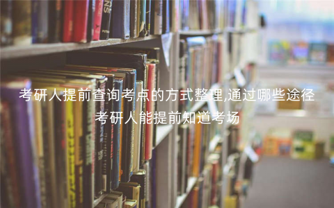 考研人提前查询考点的方式整理,通过哪些途径考研人能提前知道考场 考研人提前查询考点的方式整理,通过哪些途径考研人能提前知道考场