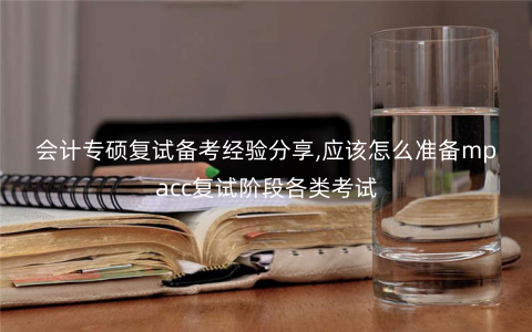 会计专硕复试备考经验分享,应该怎么准备mpacc复试阶段各类考试 会计专硕复试备考经验分享,应该怎么准备mpacc复试阶段各类考试