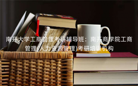 南开大学工商管理考研辅导班:南开商学院工商管理(人力资源管理)考研培训机构 南开大学工商管理考研辅导班:南开商学院工商管理(人力资源管理)考研培训机构