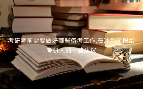 考研考前需要做好哪些备考工作,在冲刺阶段给考研人的一些建议 考研考前需要做好哪些备考工作,在冲刺阶段给考研人的一些建议