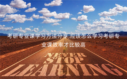 考研专业课学习方法分享,应该怎么学习考研专业课效率才比较高 考研专业课学习方法分享,应该怎么学习考研专业课效率才比较高