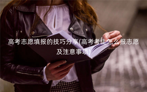 高考志愿填报的技巧分享(高考考生怎么报志愿及注意事项) 高考志愿填报的技巧分享(高考考生怎么报志愿及注意事项)