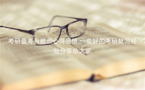 考研备考有哪些心得感悟,一些好的考研复习经验分享给大家 考研备考有哪些心得感悟,一些好的考研复习经验分享给大家