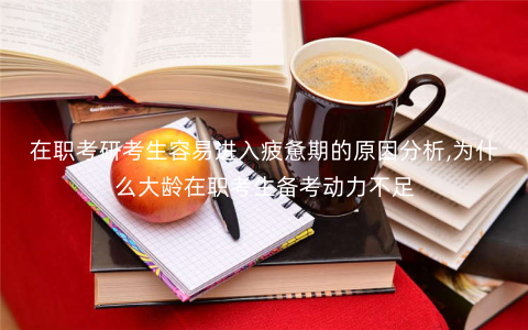 在职考研考生容易进入疲惫期的原因分析,为什么大龄在职考生备考动力不足 在职考研考生容易进入疲惫期的原因分析,为什么大龄在职考生备考动力不足