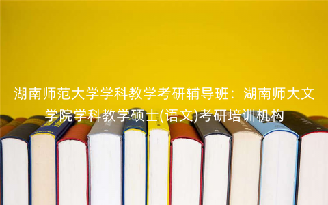 湖南师范大学学科教学考研辅导班:湖南师大文学院学科教学硕士(语文)考研培训机构 湖南师范大学学科教学考研辅导班:湖南师大文学院学科教学硕士(语文)考研培训机构