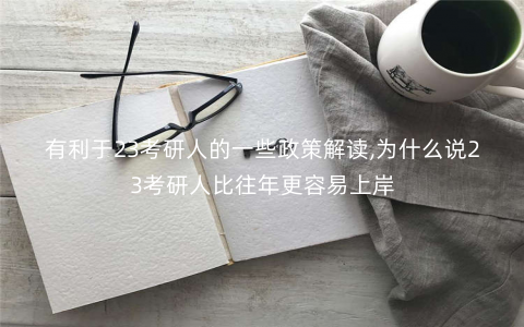有利于23考研人的一些政策解读,为什么说23考研人比往年更容易上岸 有利于23考研人的一些政策解读,为什么说23考研人比往年更容易上岸