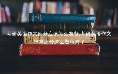 考研英语作文部分应该怎么准备,考研英语作文想拿高分这么做就对了 考研英语作文部分应该怎么准备,考研英语作文想拿高分这么做就对了