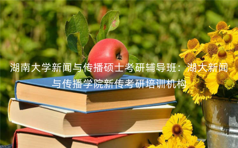 湖南大学新闻与传播硕士考研辅导班:湖大新闻与传播学院新传考研培训机构 湖南大学新闻与传播硕士考研辅导班:湖大新闻与传播学院新传考研培训机构
