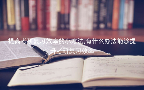 提高考研复习效率的小方法,有什么办法能够提升考研复习效率 提高考研复习效率的小方法,有什么办法能够提升考研复习效率