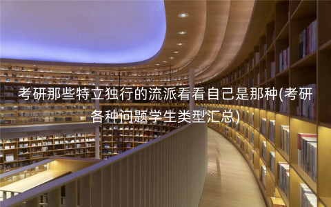 考研那些特立独行的流派看看自己是那种(考研各种问题学生类型汇总) 考研那些特立独行的流派看看自己是那种(考研各种问题学生类型汇总)