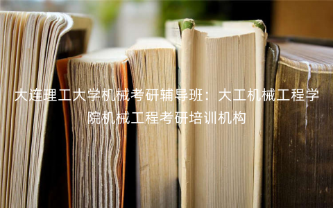 大连理工大学机械考研辅导班:大工机械工程学院机械工程考研培训机构 大连理工大学机械考研辅导班:大工机械工程学院机械工程考研培训机构