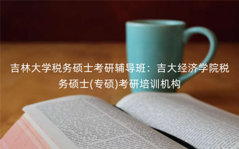 吉林大学税务硕士考研辅导班:吉大经济学院税务硕士(专硕)考研培训机构 吉林大学税务硕士考研辅导班:吉大经济学院税务硕士(专硕)考研培训机构