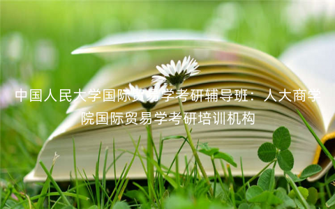 中国人民大学国际贸易学考研辅导班:人大商学院国际贸易学考研培训机构 中国人民大学国际贸易学考研辅导班:人大商学院国际贸易学考研培训机构