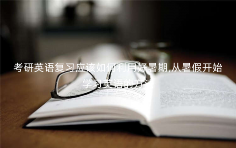 考研英语复习应该如何利用好暑期,从暑假开始学习英语的方法 考研英语复习应该如何利用好暑期,从暑假开始学习英语的方法