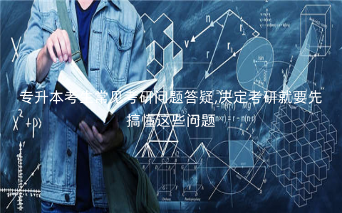专升本考生常见考研问题答疑,决定考研就要先搞懂这些问题 专升本考生常见考研问题答疑,决定考研就要先搞懂这些问题