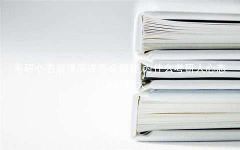 考研心态崩溃应该怎么调整,为什么考研人心态起伏比较大 考研心态崩溃应该怎么调整,为什么考研人心态起伏比较大
