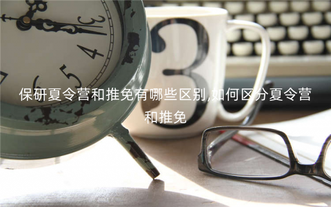 保研夏令营和推免有哪些区别,如何区分夏令营和推免 保研夏令营和推免有哪些区别,如何区分夏令营和推免