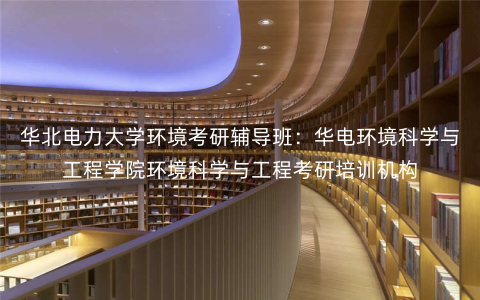 华北电力大学环境考研辅导班:华电环境科学与工程学院环境科学与工程考研培训机构 华北电力大学环境考研辅导班:华电环境科学与工程学院环境科学与工程考研培训机构