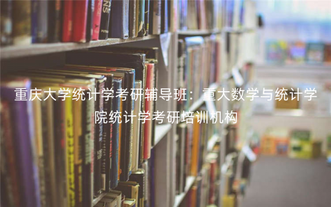 重庆大学统计学考研辅导班:重大数学与统计学院统计学考研培训机构 重庆大学统计学考研辅导班:重大数学与统计学院统计学考研培训机构