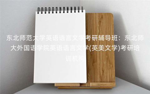 东北师范大学英语语言文学考研辅导班:东北师大外国语学院英语语言文学(英美文学)考研培训机构 东北师范大学英语语言文学考研辅导班:东北师大外国语学院英语语言文学(英美文学)考研培训机构