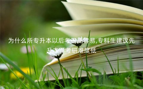 为什么所专升本以后考研更容易,专科生建议先升本再考研难度低 为什么所专升本以后考研更容易,专科生建议先升本再考研难度低