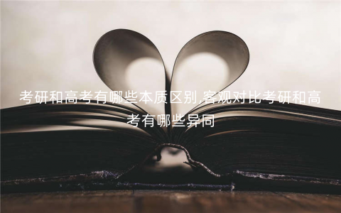 考研和高考有哪些本质区别,客观对比考研和高考有哪些异同 考研和高考有哪些本质区别,客观对比考研和高考有哪些异同