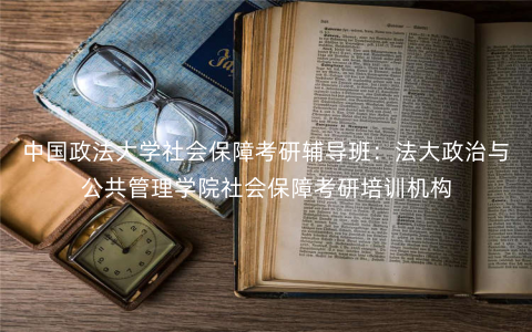 中国政法大学社会保障考研辅导班:法大政治与公共管理学院社会保障考研培训机构 中国政法大学社会保障考研辅导班:法大政治与公共管理学院社会保障考研培训机构