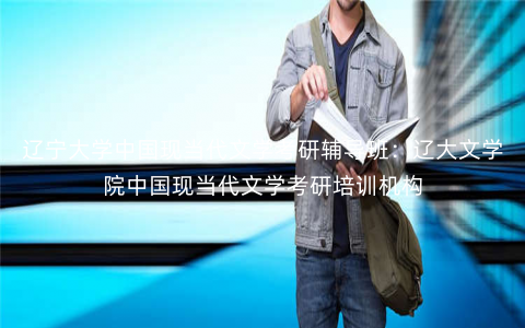 辽宁大学中国现当代文学考研辅导班:辽大文学院中国现当代文学考研培训机构 辽宁大学中国现当代文学考研辅导班:辽大文学院中国现当代文学考研培训机构