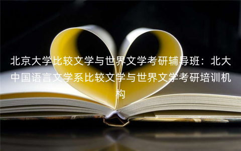 北京大学比较文学与世界文学考研辅导班:北大中国语言文学系比较文学与世界文学考研培训机构 北京大学比较文学与世界文学考研辅导班:北大中国语言文学系比较文学与世界文学考研培训机构