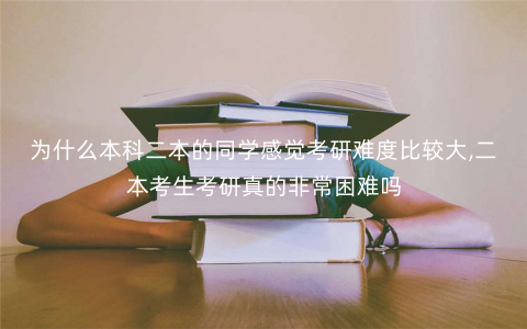 为什么本科二本的同学感觉考研难度比较大,二本考生考研真的非常困难吗 为什么本科二本的同学感觉考研难度比较大,二本考生考研真的非常困难吗