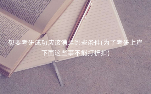 想要考研成功应该满足哪些条件(为了考研上岸下面这些事不能打折扣) 想要考研成功应该满足哪些条件(为了考研上岸下面这些事不能打折扣)