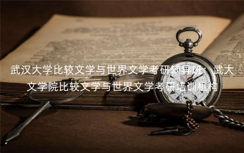 武汉大学比较文学与世界文学考研辅导班:武大文学院比较文学与世界文学考研培训机构 武汉大学比较文学与世界文学考研辅导班:武大文学院比较文学与世界文学考研培训机构