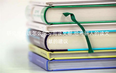 研究生应该怎么学习阅读文献,给考研人的读文献的建议 研究生应该怎么学习阅读文献,给考研人的读文献的建议