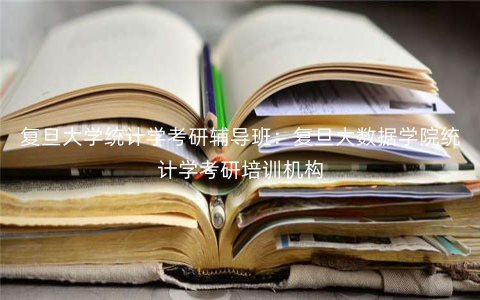 复旦大学统计学考研辅导班:复旦大数据学院统计学考研培训机构 复旦大学统计学考研辅导班:复旦大数据学院统计学考研培训机构