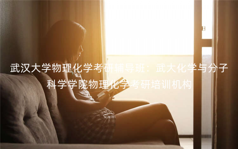 武汉大学物理化学考研辅导班:武大化学与分子科学学院物理化学考研培训机构 武汉大学物理化学考研辅导班:武大化学与分子科学学院物理化学考研培训机构