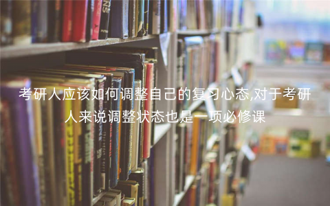 考研人应该如何调整自己的复习心态,对于考研人来说调整状态也是一项必修课 考研人应该如何调整自己的复习心态,对于考研人来说调整状态也是一项必修课