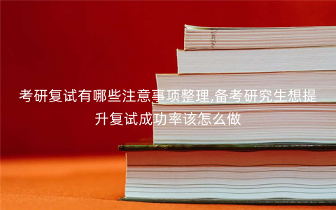 考研复试有哪些注意事项整理,备考研究生想提升复试成功率该怎么做 考研复试有哪些注意事项整理,备考研究生想提升复试成功率该怎么做