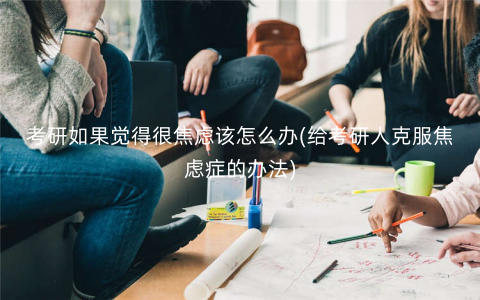 考研如果觉得很焦虑该怎么办(给考研人克服焦虑症的办法) 考研如果觉得很焦虑该怎么办(给考研人克服焦虑症的办法)