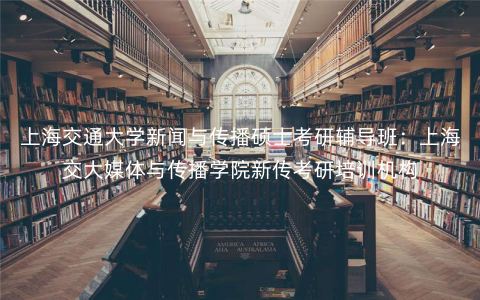 上海交通大学新闻与传播硕士考研辅导班:上海交大媒体与传播学院新传考研培训机构 上海交通大学新闻与传播硕士考研辅导班:上海交大媒体与传播学院新传考研培训机构