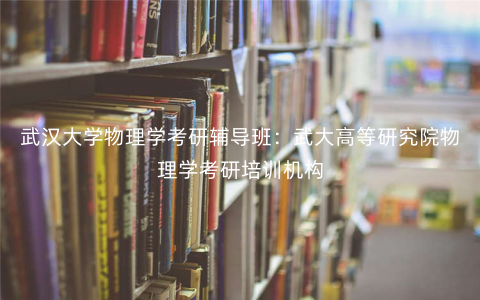 武汉大学物理学考研辅导班:武大高等研究院物理学考研培训机构 武汉大学物理学考研辅导班:武大高等研究院物理学考研培训机构