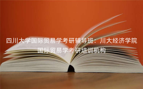 四川大学国际贸易学考研辅导班:川大经济学院国际贸易学考研培训机构 四川大学国际贸易学考研辅导班:川大经济学院国际贸易学考研培训机构
