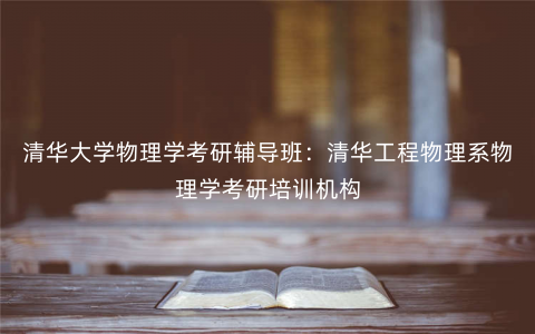 清华大学物理学考研辅导班:清华工程物理系物理学考研培训机构 清华大学物理学考研辅导班:清华工程物理系物理学考研培训机构