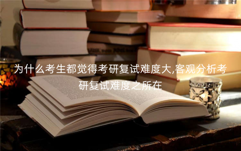 为什么考生都觉得考研复试难度大,客观分析考研复试难度之所在 为什么考生都觉得考研复试难度大,客观分析考研复试难度之所在