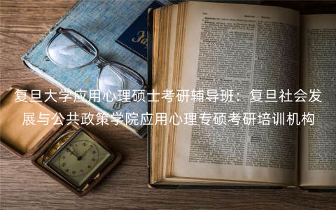 复旦大学应用心理硕士考研辅导班:复旦社会发展与公共政策学院应用心理专硕考研培训机构 复旦大学应用心理硕士考研辅导班:复旦社会发展与公共政策学院应用心理专硕考研培训机构