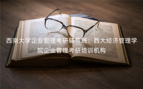 西南大学企业管理考研辅导班:西大经济管理学院企业管理考研培训机构 西南大学企业管理考研辅导班:西大经济管理学院企业管理考研培训机构