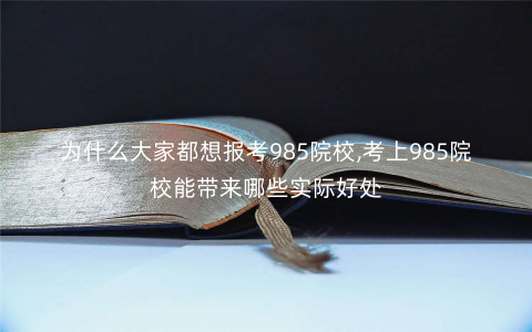 为什么大家都想报考985院校,考上985院校能带来哪些实际好处 为什么大家都想报考985院校,考上985院校能带来哪些实际好处