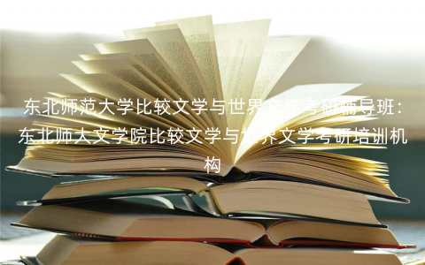 东北师范大学比较文学与世界文学考研辅导班:东北师大文学院比较文学与世界文学考研培训机构 东北师范大学比较文学与世界文学考研辅导班:东北师大文学院比较文学与世界文学考研培训机构